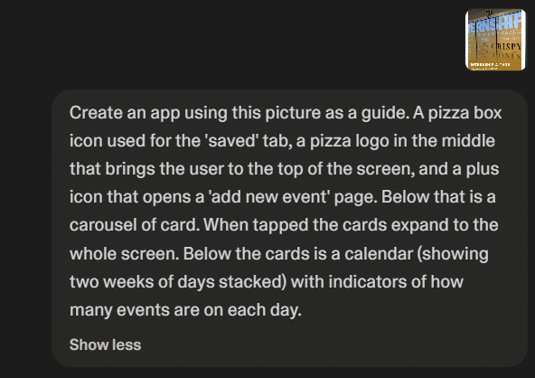 Chat bubble that says: Create an app using this picture as a guide. A pizza box icon used for the 'saved' tab, a pizza logo in the middle that brings the user to the top of the screen, and a plus icon that opens a 'add new event' page. Below that is a carousel of card. When tapped the cards expand to the whole screen. Below the cards is a calendar (showing two weeks of days stacked) with indicators of how many events are on each day.
